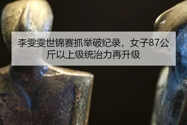 李雯雯世锦赛抓举破纪录，女子87公斤以上级统治力再升级