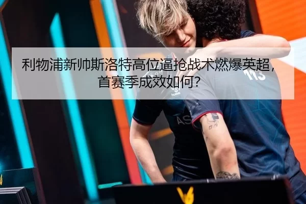利物浦新帅斯洛特高位逼抢战术燃爆英超，首赛季成效如何？