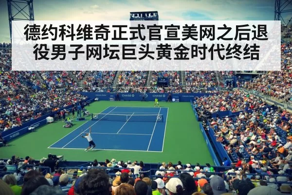 德约科维奇正式官宣美网之后退役男子网坛巨头黄金时代终结