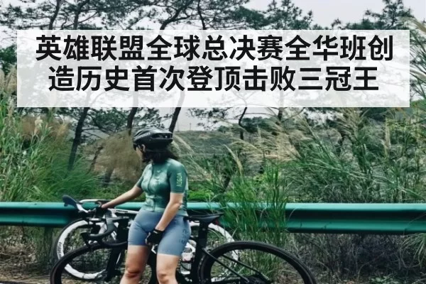 英雄联盟全球总决赛全华班创造历史首次登顶击败三冠王