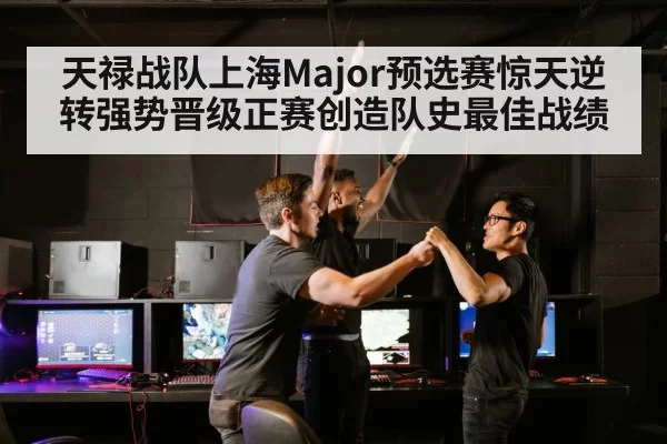 天禄战队上海Major预选赛惊天逆转强势晋级正赛创造队史最佳战绩