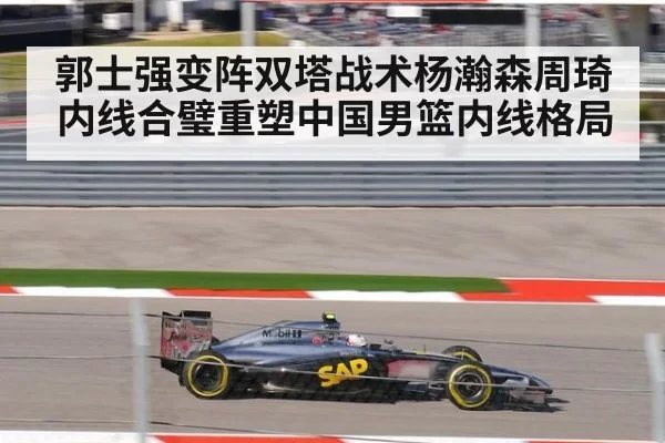 郭士强变阵双塔战术杨瀚森周琦内线合璧重塑中国男篮内线格局