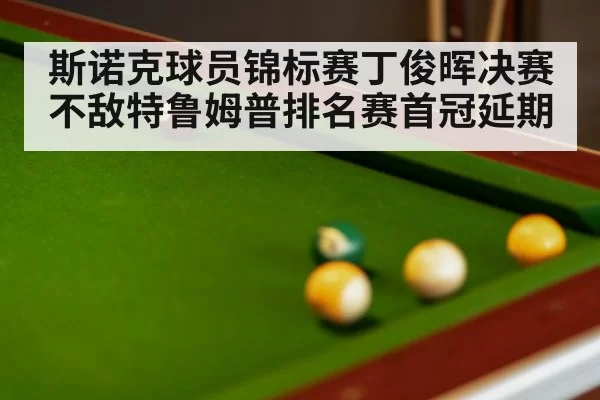 斯诺克球员锦标赛丁俊晖决赛不敌特鲁姆普排名赛首冠延期