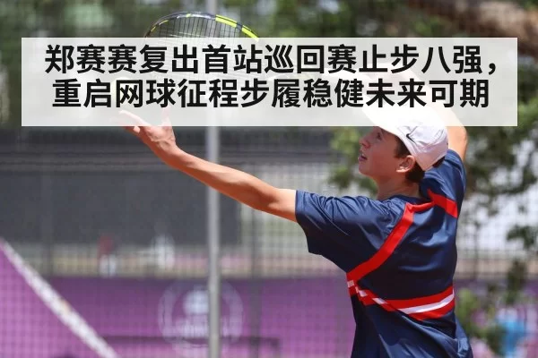 郑赛赛复出首站巡回赛止步八强，重启网球征程步履稳健未来可期